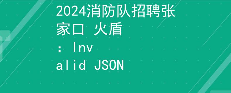 2024消防队招聘张家口 火盾
：Invalid JSON