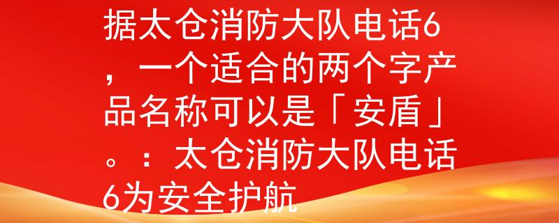 太仓消防大队电话6根据太仓消防大队电话6，一个适合的两个字产品名称可以是「安盾」。：太仓消防大队电话6为安全护航