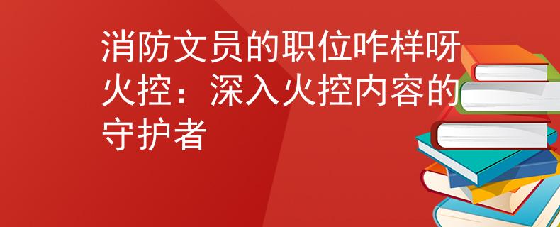 消防文员的职位咋样呀火控：深入火控内容的守护者