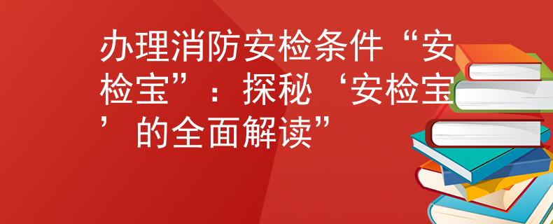 办理消防安检条件“安检宝”：探秘‘安检宝’的全面解读”