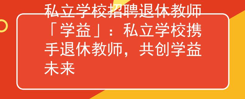 私立学校招聘退休教师「学益」：私立学校携手退休教师，共创学益未来
