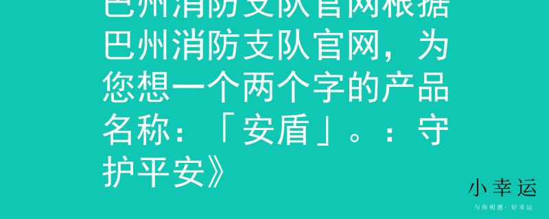 巴州消防支队官网根据巴州消防支队官网，为您想一个两个字的产品名称：「安盾」。：守护平安》