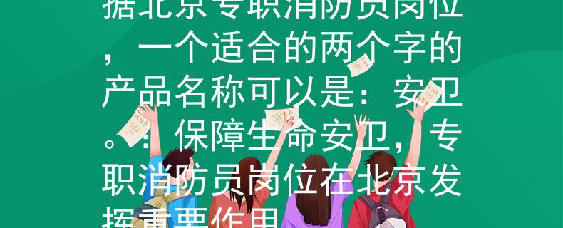 北京专职消防员岗位根据北京专职消防员岗位，一个适合的两个字的产品名称可以是：安卫。：保障生命安卫，专职消防员岗位在北京发挥重要作用