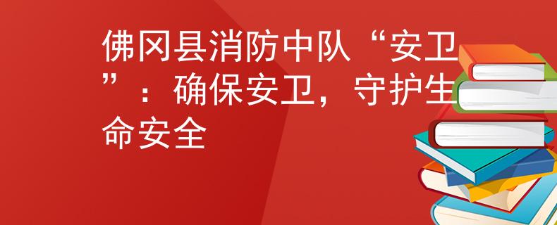 佛冈县消防中队“安卫”：确保安卫，守护生命安全