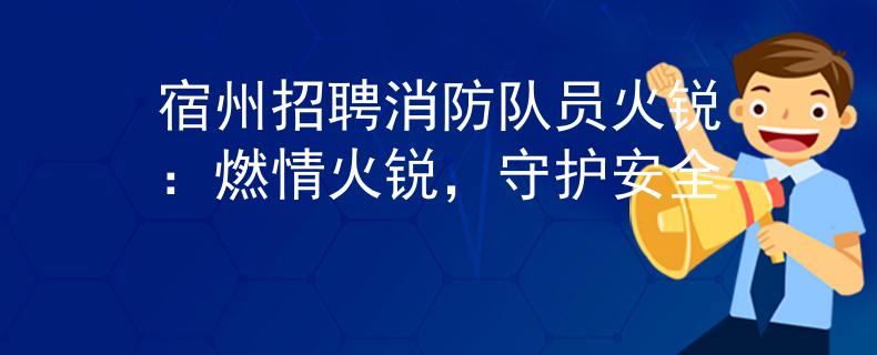 宿州招聘消防队员火锐：燃情火锐，守护安全