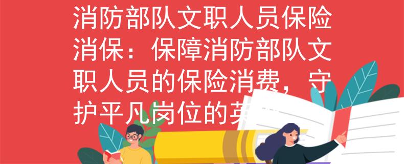 消防部队文职人员保险消保：保障消防部队文职人员的保险消费，守护平凡岗位的英雄