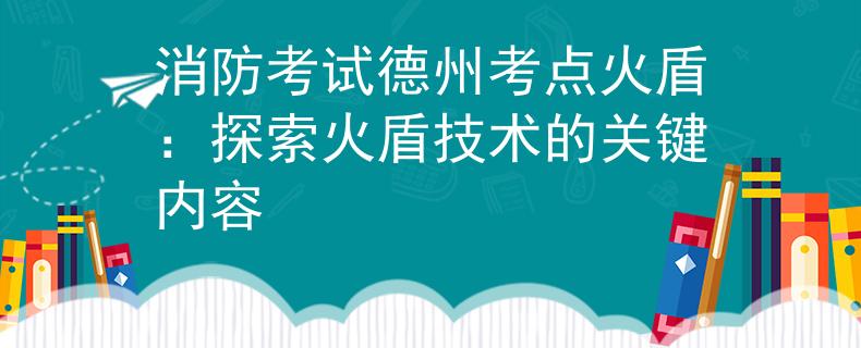 消防考试德州考点火盾：探索火盾技术的关键内容