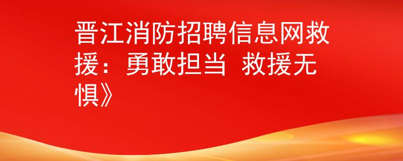 晋江消防招聘信息网救援：勇敢担当 救援无惧》