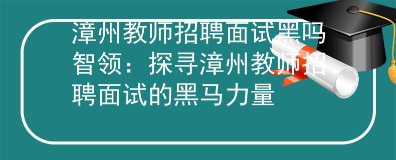 漳州教师招聘面试黑吗智领：探寻漳州教师招聘面试的黑马力量