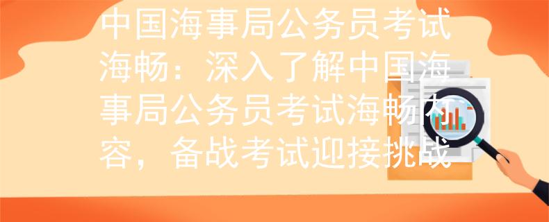 中国海事局公务员考试海畅：深入了解中国海事局公务员考试海畅内容，备战考试迎接挑战