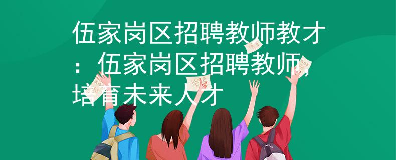 伍家岗区招聘教师教才：伍家岗区招聘教师，培育未来人才