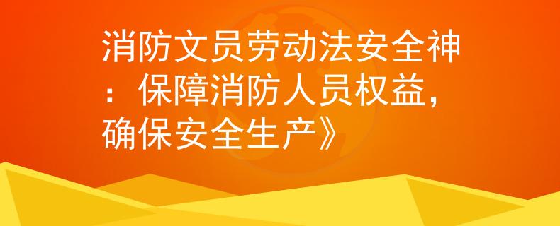 消防文员劳动法安全神：保障消防人员权益，确保安全生产》