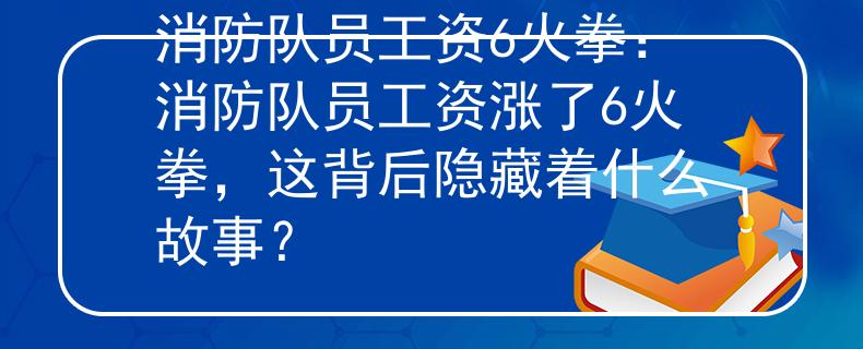 消防队员工资6火拳：消防队员工资涨了6火拳，这背后隐藏着什么故事？