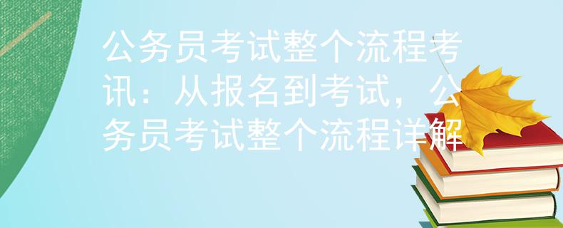 公务员考试整个流程考讯：从报名到考试，公务员考试整个流程详解
