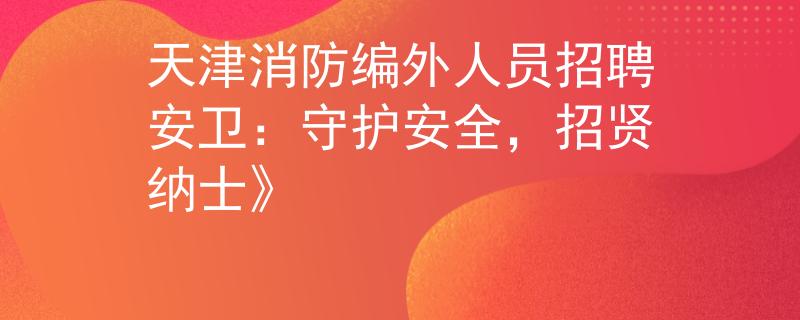 天津消防编外人员招聘安卫：守护安全，招贤纳士》