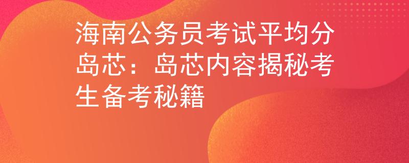 海南公务员考试平均分岛芯：岛芯内容揭秘考生备考秘籍