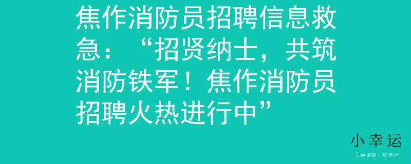 焦作消防员招聘信息救急：“招贤纳士，共筑消防铁军！焦作消防员招聘火热进行中”
