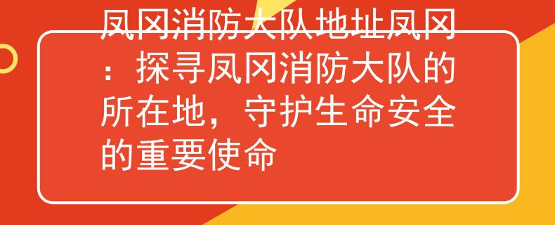 凤冈消防大队地址凤冈：探寻凤冈消防大队的所在地，守护生命安全的重要使命
