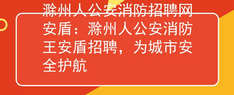 滁州人公安消防招聘网安盾：滁州人公安消防王安盾招聘，为城市安全护航