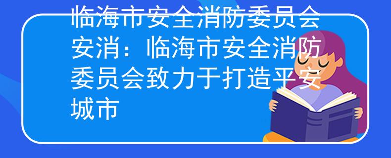 临海市安全消防委员会安消：临海市安全消防委员会致力于打造平安城市