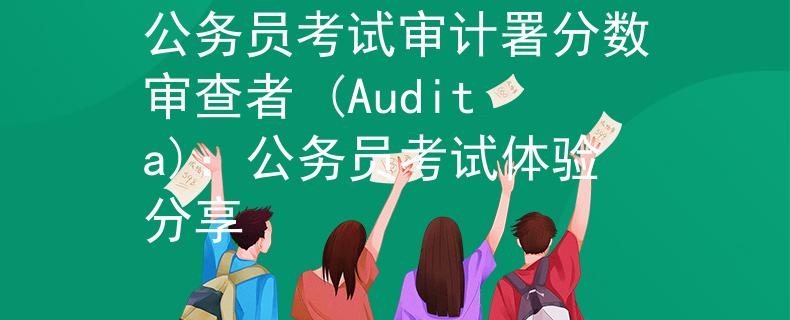 公务员考试审计署分数审查者 (Audita)：公务员考试体验分享