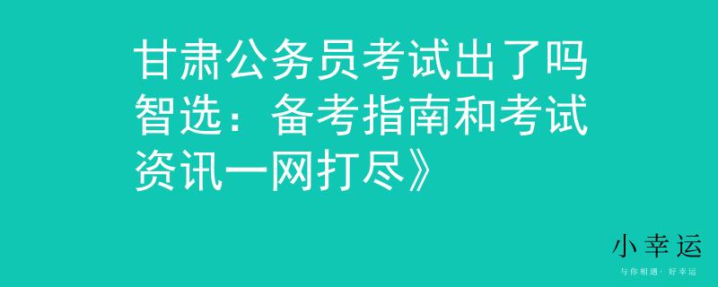 甘肃公务员考试出了吗智选：备考指南和考试资讯一网打尽》