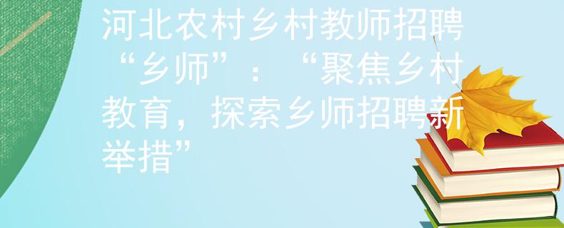 河北农村乡村教师招聘“乡师”：“聚焦乡村教育，探索乡师招聘新举措”