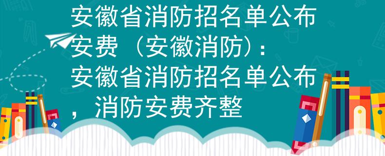 安徽省消防招名单公布安费 (安徽消防)：安徽省消防招名单公布，消防安费齐整