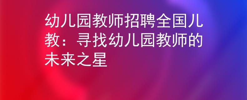 幼儿园教师招聘全国儿教：寻找幼儿园教师的未来之星