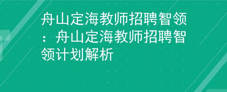 舟山定海教师招聘智领：舟山定海教师招聘智领计划解析