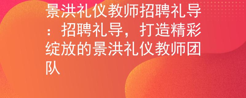 景洪礼仪教师招聘礼导：招聘礼导，打造精彩绽放的景洪礼仪教师团队