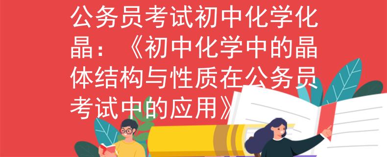 公务员考试初中化学化晶：《初中化学中的晶体结构与性质在公务员考试中的应用》