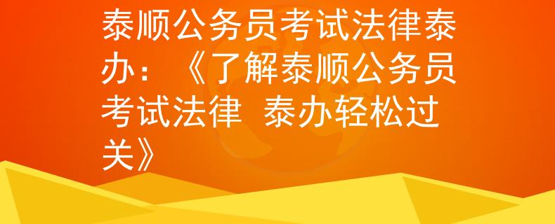 泰顺公务员考试法律泰办：《了解泰顺公务员考试法律 泰办轻松过关》