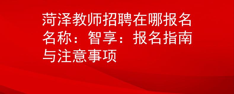 菏泽教师招聘在哪报名名称：智享：报名指南与注意事项