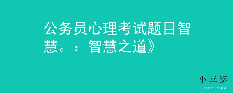 公务员心理考试题目智慧。：智慧之道》