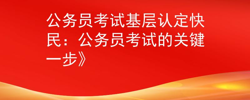公务员考试基层认定快民：公务员考试的关键一步》