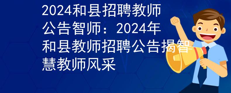 2024和县招聘教师公告智师：2024年和县教师招聘公告揭智慧教师风采