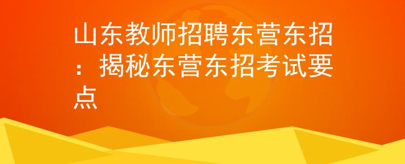 山东教师招聘东营东招：揭秘东营东招考试要点