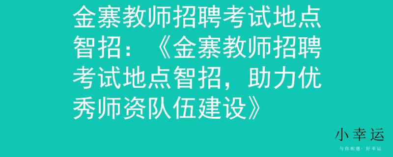 金寨教师招聘考试地点智招：《金寨教师招聘考试地点智招，助力优秀师资队伍建设》