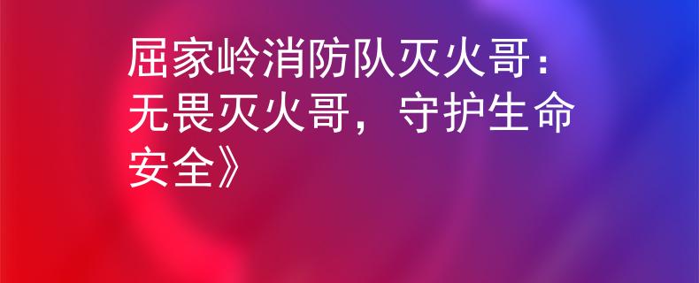 屈家岭消防队灭火哥：无畏灭火哥，守护生命安全》