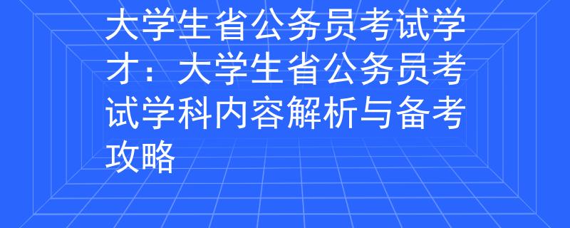 大学生省公务员考试学才：大学生省公务员考试学科内容解析与备考攻略