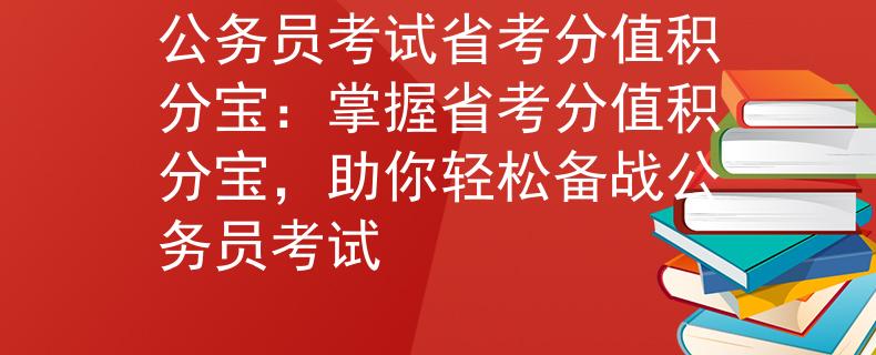 公务员考试省考分值积分宝：掌握省考分值积分宝，助你轻松备战公务员考试