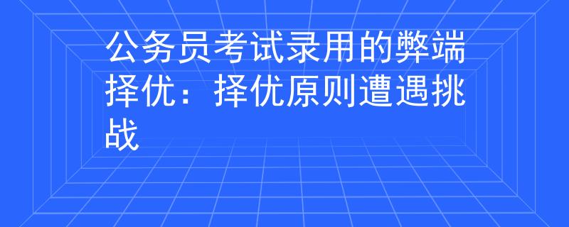 公务员考试录用的弊端择优：择优原则遭遇挑战