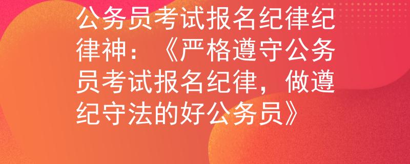 公务员考试报名纪律纪律神：《严格遵守公务员考试报名纪律，做遵纪守法的好公务员》