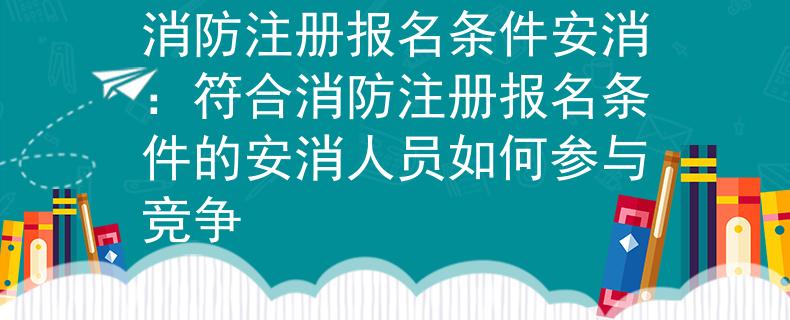 消防注册报名条件安消：符合消防注册报名条件的安消人员如何参与竞争