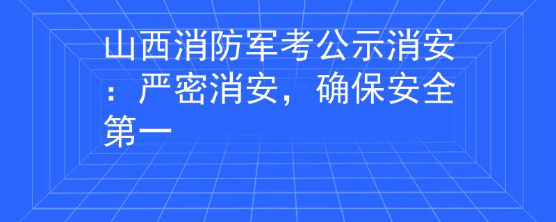 山西消防军考公示消安：严密消安，确保安全第一