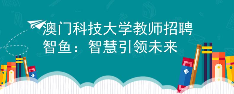 澳门科技大学教师招聘智鱼：智慧引领未来