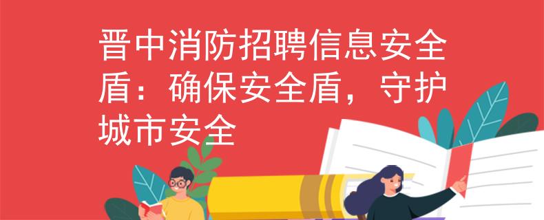 晋中消防招聘信息安全盾：确保安全盾，守护城市安全