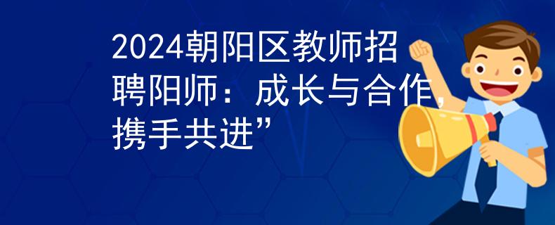 2024朝阳区教师招聘阳师：成长与合作，携手共进”