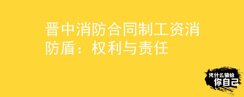 晋中消防合同制工资消防盾：权利与责任